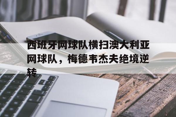 乐鱼体育app-西班牙网球队横扫澳大利亚网球队，梅德韦杰夫绝境逆转的简单介绍